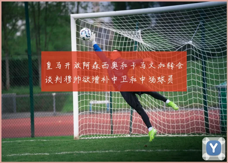 皇马开放阿森西奥和卡马文加转会谈判穆帅欲增补中卫和中场球员
